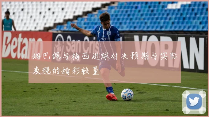 姆巴佩与梅西进球对决预期与实际表现的精彩较量