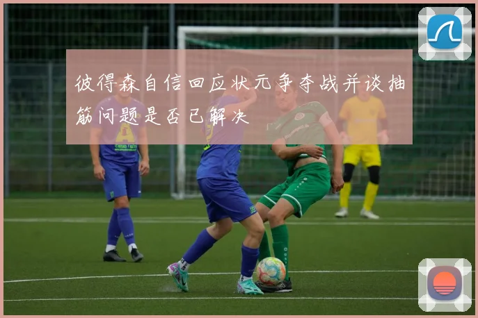 彼得森自信回应状元争夺战并谈抽筋问题是否已解决