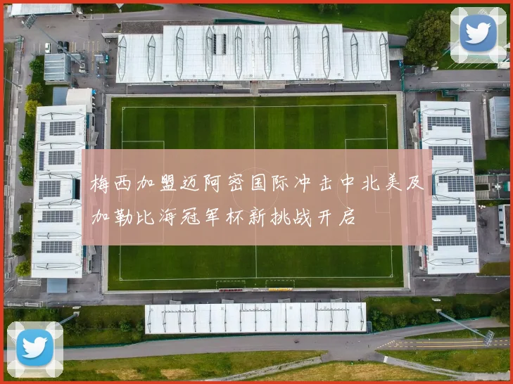 梅西加盟迈阿密国际冲击中北美及加勒比海冠军杯新挑战开启