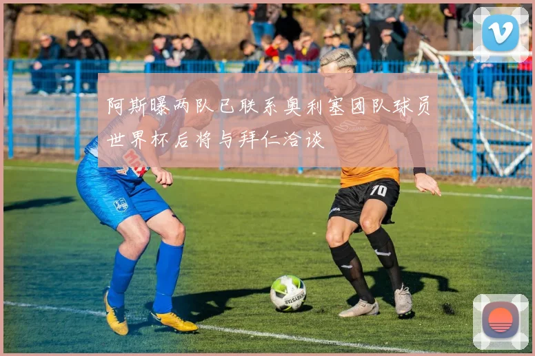 阿斯曝两队已联系奥利塞团队球员世界杯后将与拜仁洽谈