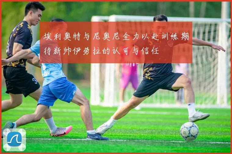 埃利奥特与尼奥尼全力以赴训练期待新帅伊劳拉的认可与信任