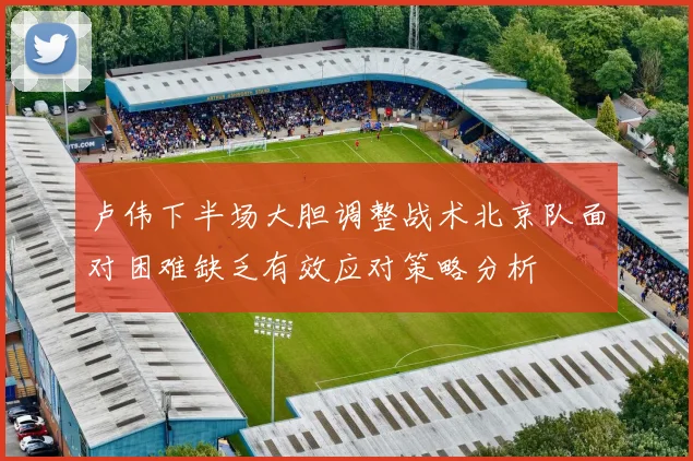 卢伟下半场大胆调整战术北京队面对困难缺乏有效应对策略分析