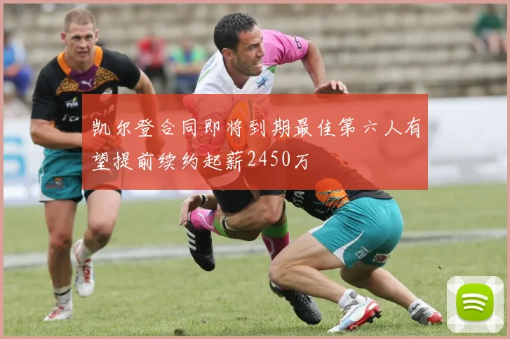 凯尔登合同即将到期最佳第六人有望提前续约起薪2450万