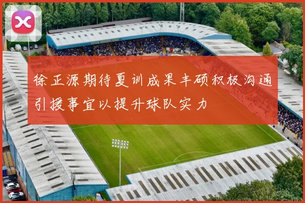 徐正源期待夏训成果丰硕积极沟通引援事宜以提升球队实力