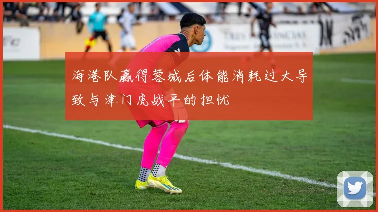 海港队赢得蓉城后体能消耗过大导致与津门虎战平的担忧