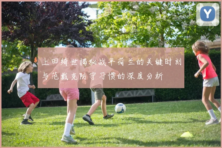 上田绮世揭秘战平荷兰的关键时刻与范戴克防守习惯的深度分析