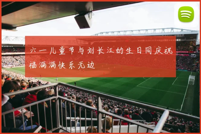 六一儿童节与刘长江的生日同庆祝福满满快乐无边
