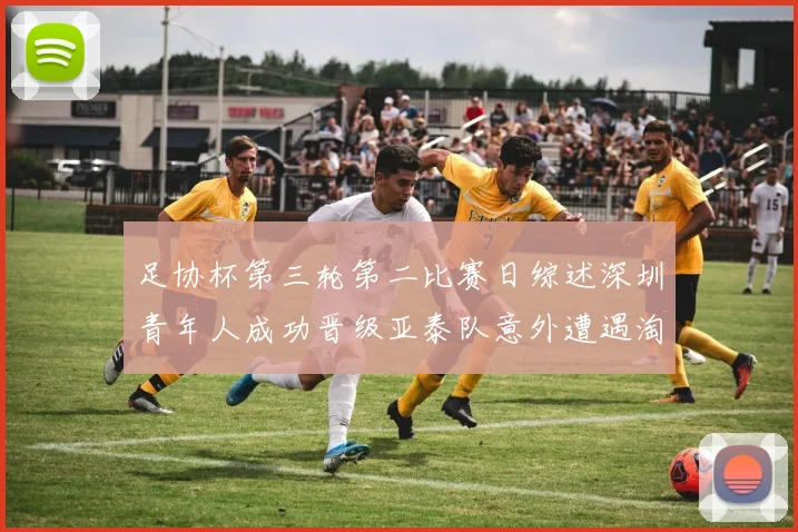 足协杯第三轮第二比赛日综述深圳青年人成功晋级亚泰队意外遭遇淘汰