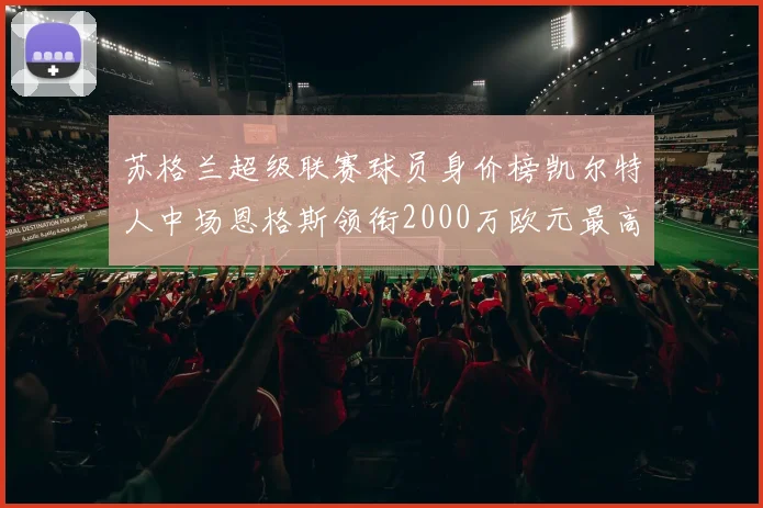 苏格兰超级联赛球员身价榜凯尔特人中场恩格斯领衔2000万欧元最高